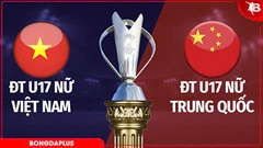 Nhận định bóng đá U17 nữ Việt Nam vs U17 nữ Trung Quốc, 18h30 ngày 4/5: Thử thách cực đại
